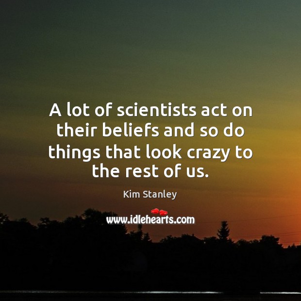 A lot of scientists act on their beliefs and so do things Kim Stanley Picture Quote