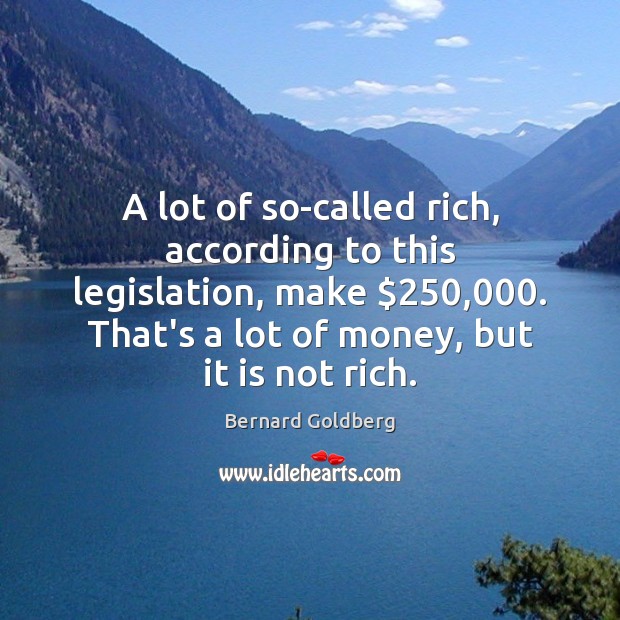 A lot of so-called rich, according to this legislation, make $250,000. That’s a Bernard Goldberg Picture Quote