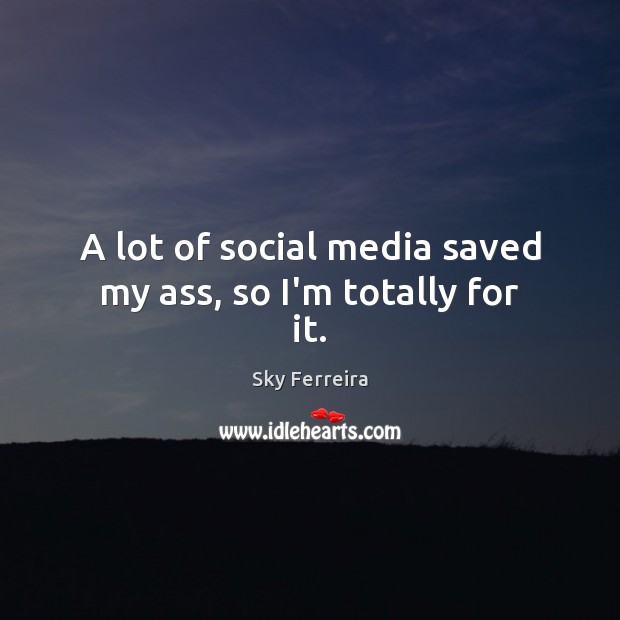 A lot of social media saved my ass, so I’m totally for it. Image