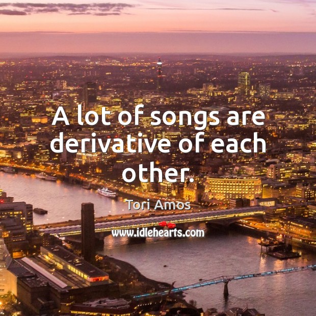 A lot of songs are derivative of each other. Tori Amos Picture Quote