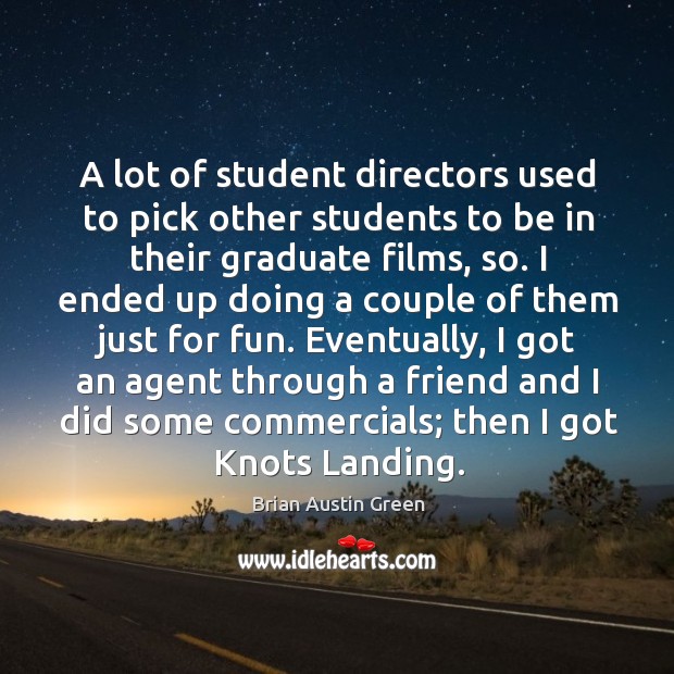 A lot of student directors used to pick other students to be in their graduate films, so. Brian Austin Green Picture Quote