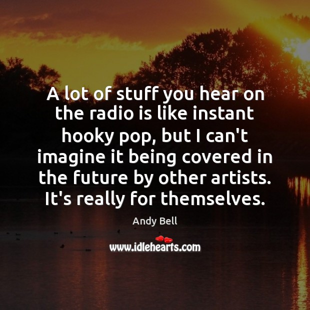 A lot of stuff you hear on the radio is like instant Image