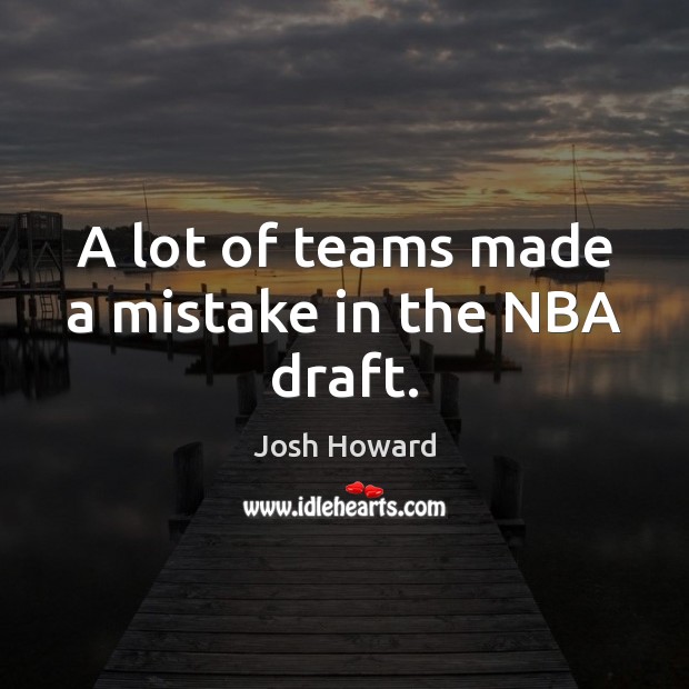 A lot of teams made a mistake in the NBA draft. Josh Howard Picture Quote