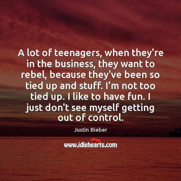 A lot of teenagers, when they’re in the business, they want to Justin Bieber Picture Quote