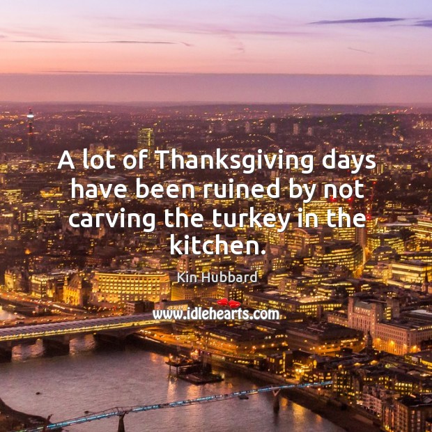 A lot of thanksgiving days have been ruined by not carving the turkey in the kitchen. Kin Hubbard Picture Quote