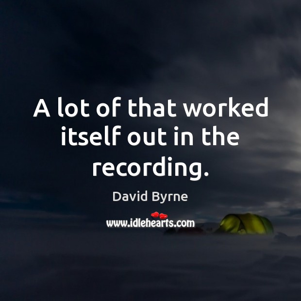 A lot of that worked itself out in the recording. David Byrne Picture Quote