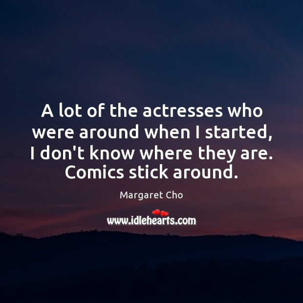 A lot of the actresses who were around when I started, I Margaret Cho Picture Quote