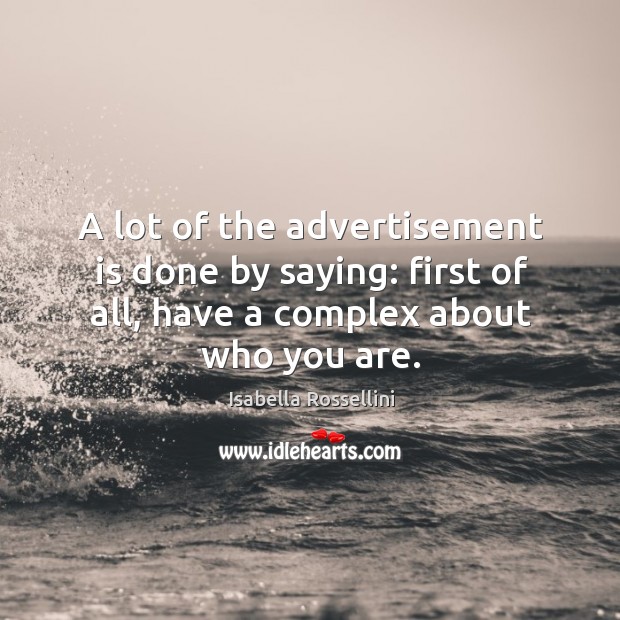 A lot of the advertisement is done by saying: first of all, have a complex about who you are. Isabella Rossellini Picture Quote