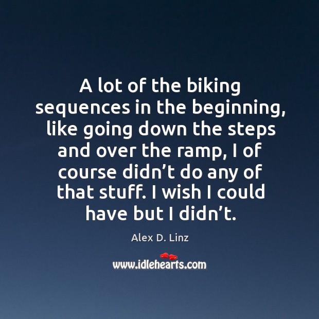 A lot of the biking sequences in the beginning, like going down the steps and over the ramp Alex D. Linz Picture Quote