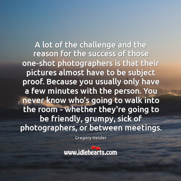 A lot of the challenge and the reason for the success of Gregory Heisler Picture Quote