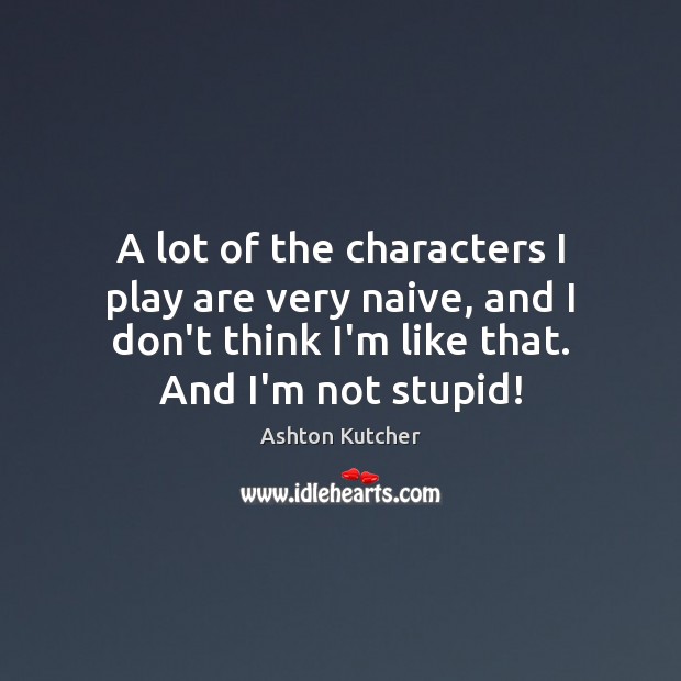 A lot of the characters I play are very naive, and I Ashton Kutcher Picture Quote