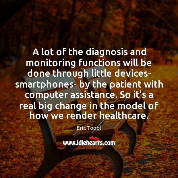 A lot of the diagnosis and monitoring functions will be done through Eric Topol Picture Quote