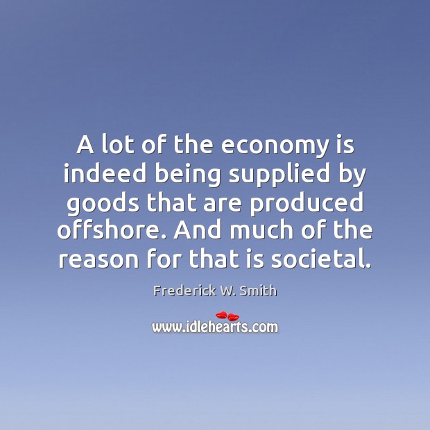 A lot of the economy is indeed being supplied by goods that Frederick W. Smith Picture Quote