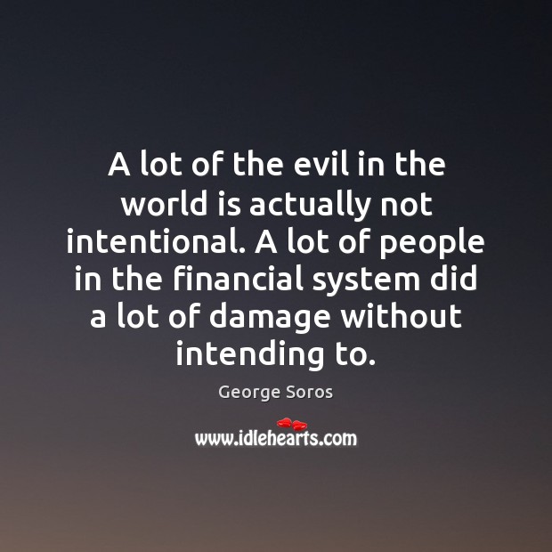 A lot of the evil in the world is actually not intentional. George Soros Picture Quote