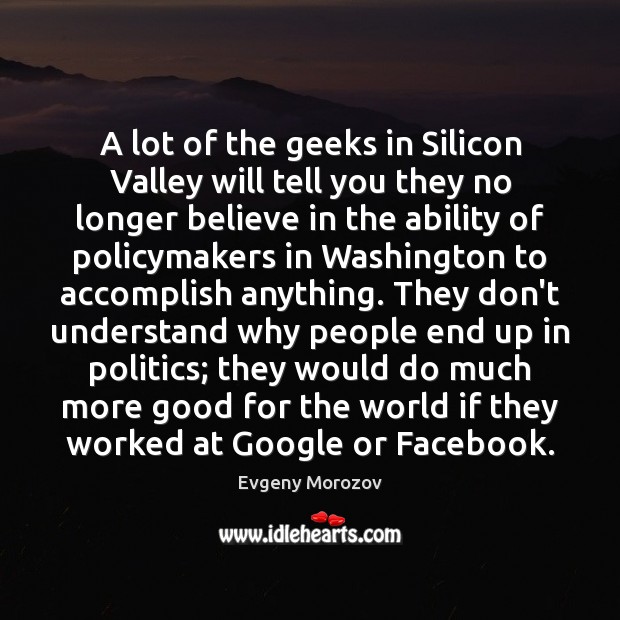 A lot of the geeks in Silicon Valley will tell you they Evgeny Morozov Picture Quote