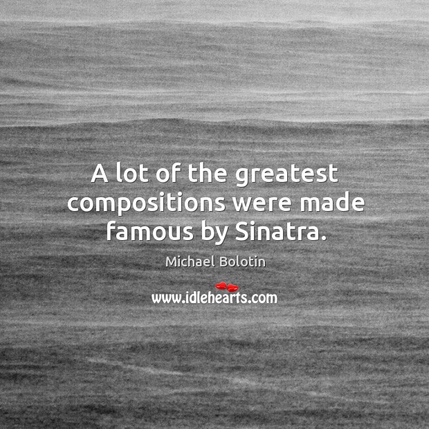 A lot of the greatest compositions were made famous by sinatra. Michael Bolotin Picture Quote