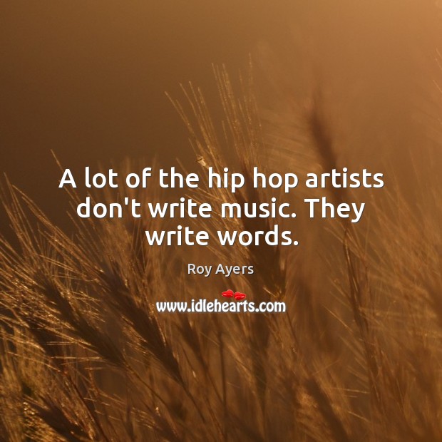A lot of the hip hop artists don’t write music. They write words. Image