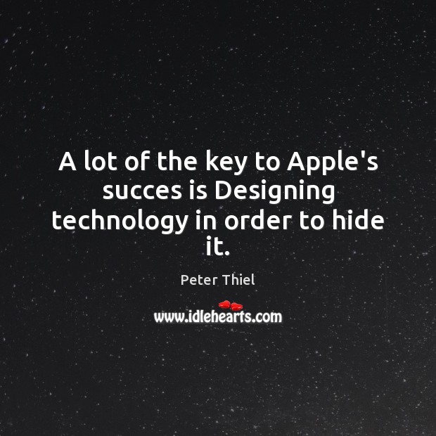 A lot of the key to Apple’s succes is Designing technology in order to hide it. Peter Thiel Picture Quote
