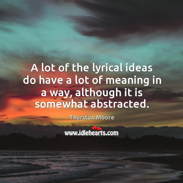 A lot of the lyrical ideas do have a lot of meaning in a way, although it is somewhat abstracted. Thurston Moore Picture Quote