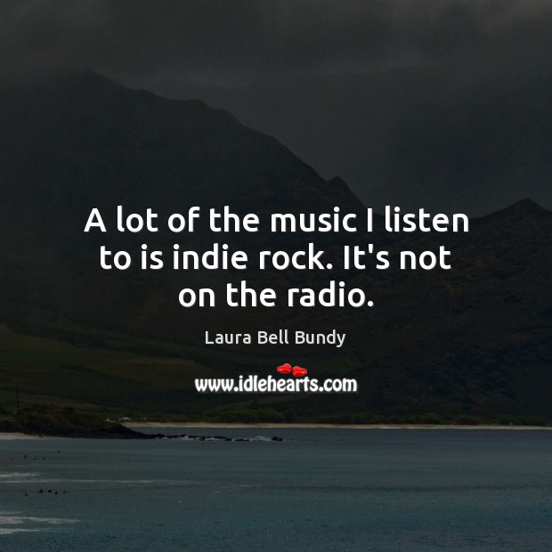 A lot of the music I listen to is indie rock. It’s not on the radio. Image
