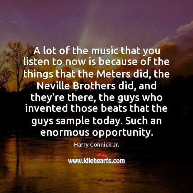 A lot of the music that you listen to now is because Harry Connick Jr. Picture Quote