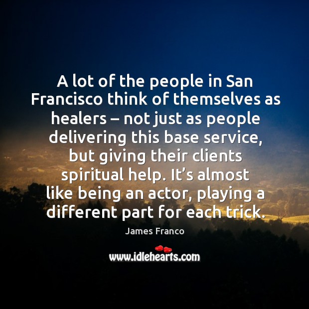 A lot of the people in san francisco think of themselves as healers – not just as people delivering this base service James Franco Picture Quote