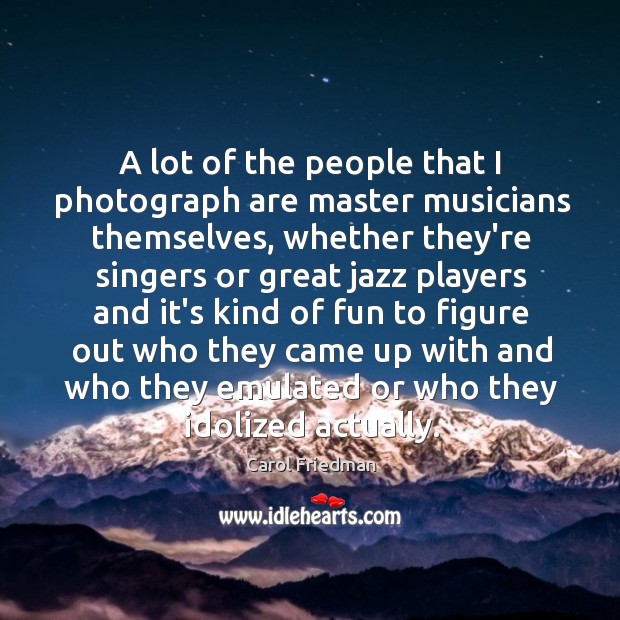 A lot of the people that I photograph are master musicians themselves, Carol Friedman Picture Quote
