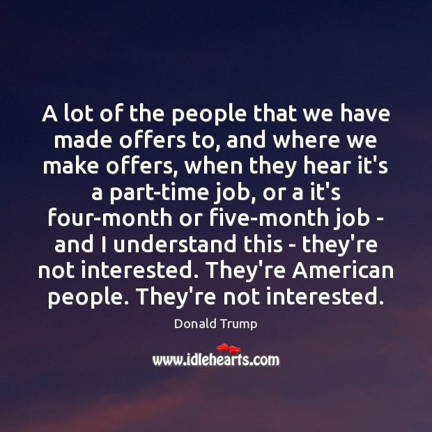 A lot of the people that we have made offers to, and Donald Trump Picture Quote