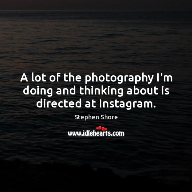 A lot of the photography I’m doing and thinking about is directed at Instagram. Stephen Shore Picture Quote