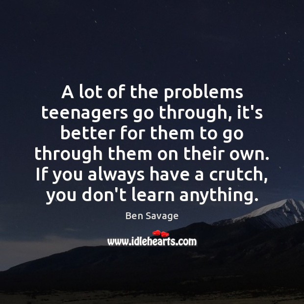 A lot of the problems teenagers go through, it’s better for them Image