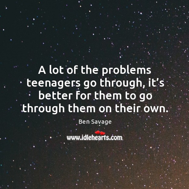A lot of the problems teenagers go through, it’s better for them to go through them on their own. Ben Savage Picture Quote