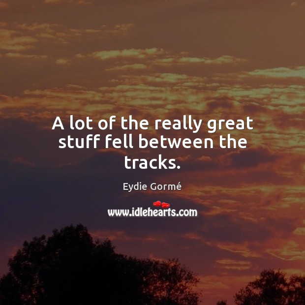A lot of the really great stuff fell between the tracks. Eydie Gormé Picture Quote