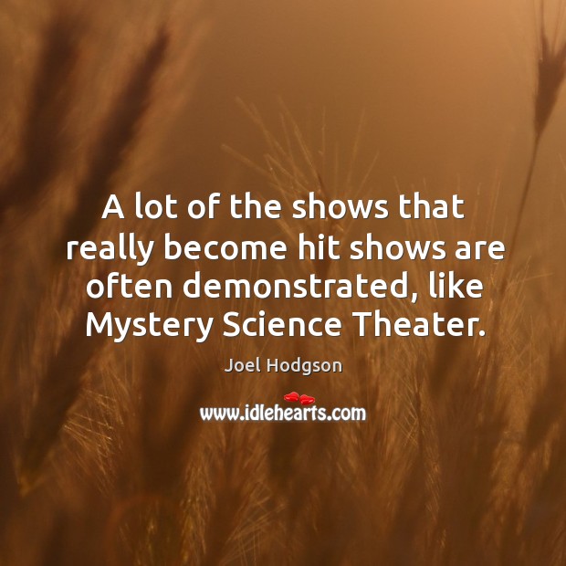 A lot of the shows that really become hit shows are often demonstrated, like mystery science theater. Joel Hodgson Picture Quote