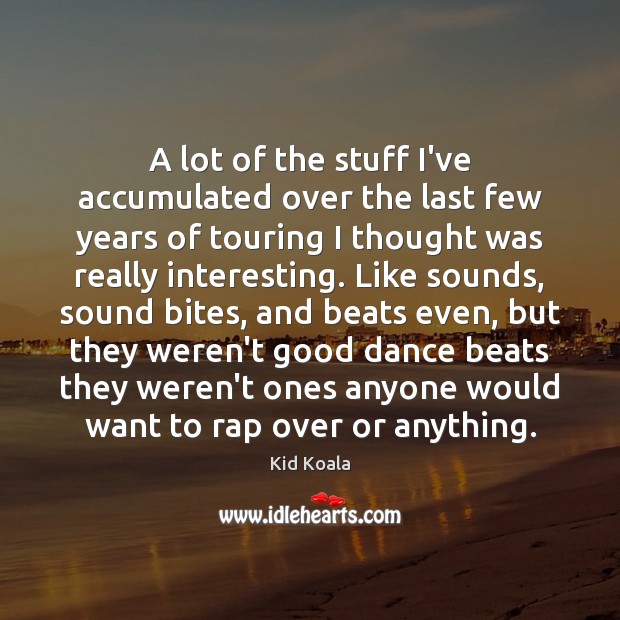 A lot of the stuff I’ve accumulated over the last few years Kid Koala Picture Quote