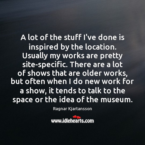 A lot of the stuff I’ve done is inspired by the location. Ragnar Kjartansson Picture Quote
