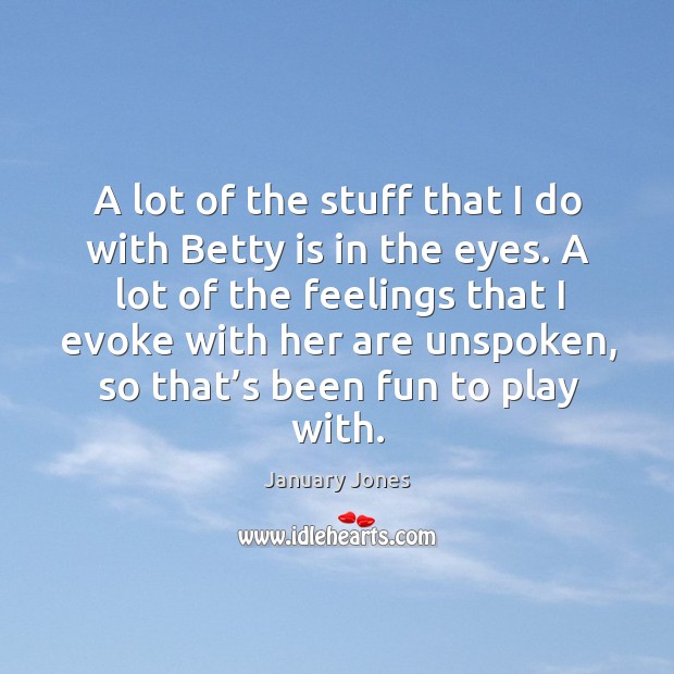 A lot of the stuff that I do with betty is in the eyes. A lot of the feelings that I evoke with January Jones Picture Quote