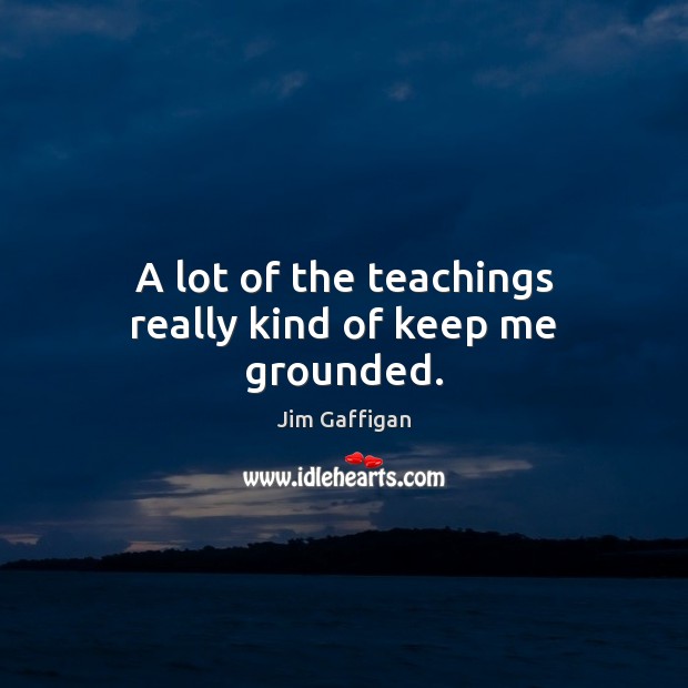 A lot of the teachings really kind of keep me grounded. Jim Gaffigan Picture Quote
