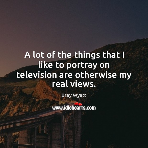 A lot of the things that I like to portray on television are otherwise my real views. Bray Wyatt Picture Quote