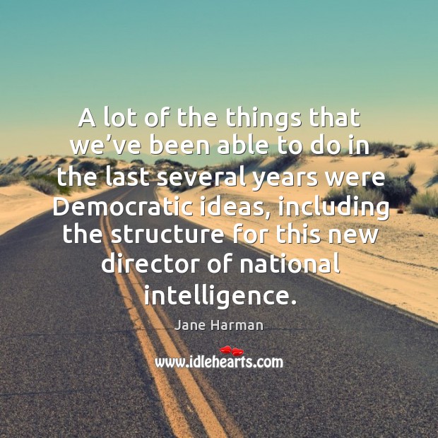 A lot of the things that we’ve been able to do in the last several years were democratic ideas 