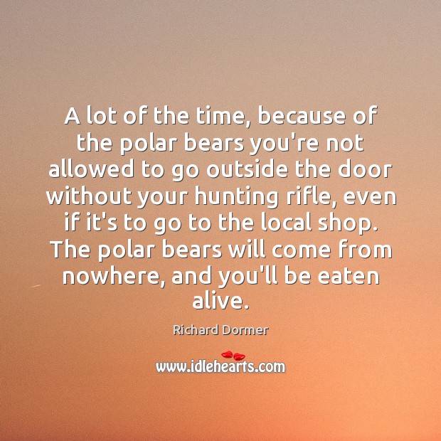 A lot of the time, because of the polar bears you’re not Richard Dormer Picture Quote