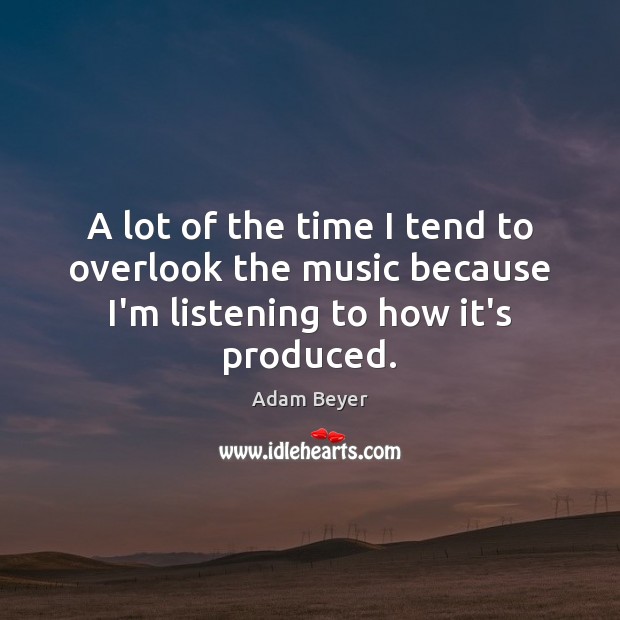 A lot of the time I tend to overlook the music because I’m listening to how it’s produced. Adam Beyer Picture Quote