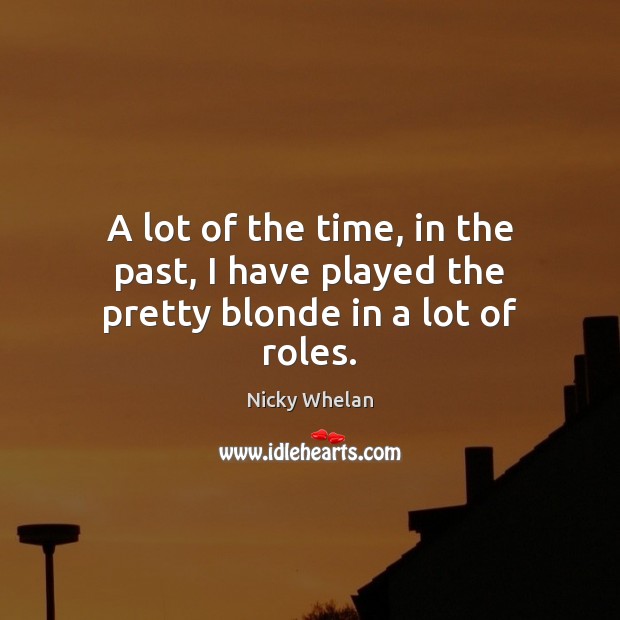 A lot of the time, in the past, I have played the pretty blonde in a lot of roles. Image