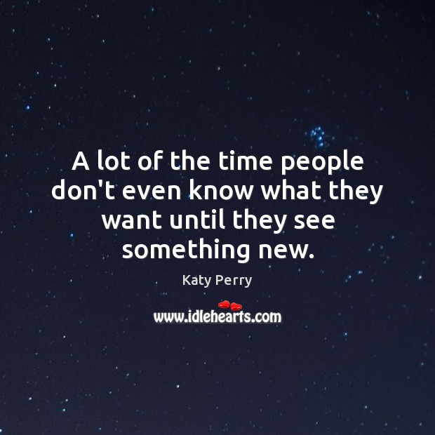 A lot of the time people don’t even know what they want until they see something new. Image