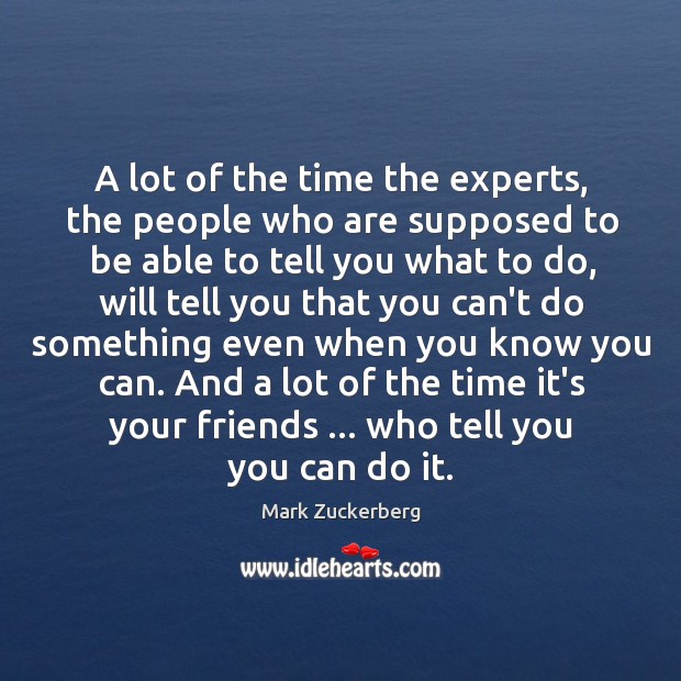 A lot of the time the experts, the people who are supposed Mark Zuckerberg Picture Quote