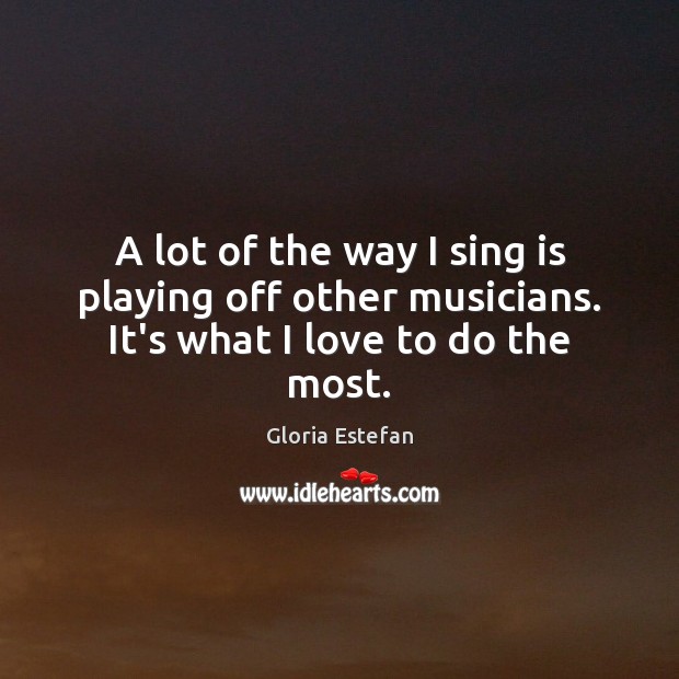 A lot of the way I sing is playing off other musicians. It’s what I love to do the most. Gloria Estefan Picture Quote