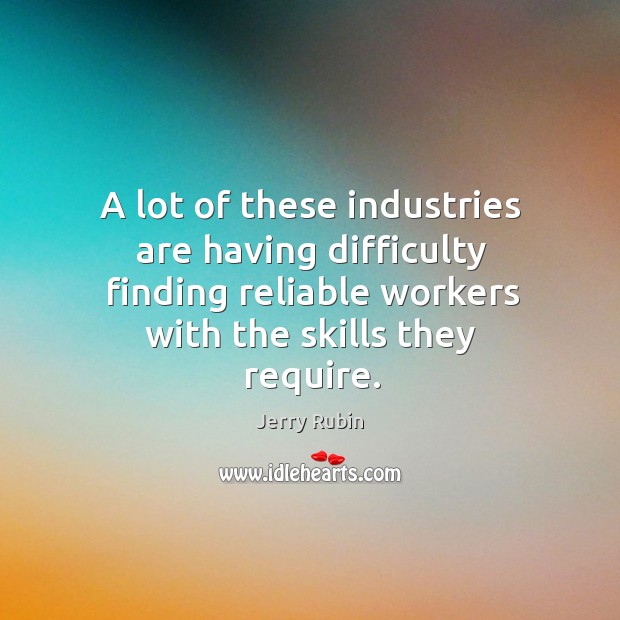 A lot of these industries are having difficulty finding reliable workers with the skills they require. Jerry Rubin Picture Quote
