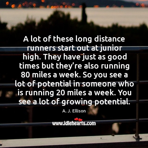 A lot of these long distance runners start out at junior high. A. J. Ellison Picture Quote