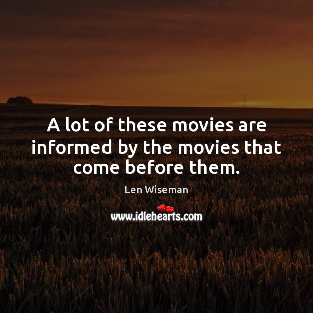 A lot of these movies are informed by the movies that come before them. Len Wiseman Picture Quote