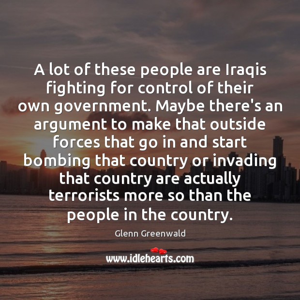 A lot of these people are Iraqis fighting for control of their Glenn Greenwald Picture Quote