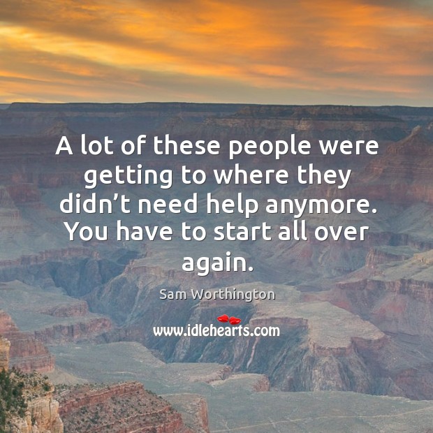 A lot of these people were getting to where they didn’t need help anymore. You have to start all over again. Image